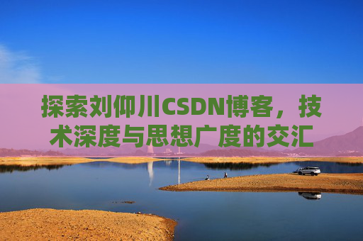 探索刘仰川CSDN博客,技术深度与思想广度的交汇